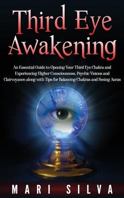 Third Eye Awakening: An Essential Guide to Opening Your Third Eye Chakra and Experiencing Higher Consciousness, Psychic Visions and Clairvo