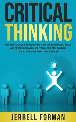 Critical Thinking: An Essential Guide to Improving Your Decision-Making Skills and Problem-Solving Abilities along with Avoiding Logical