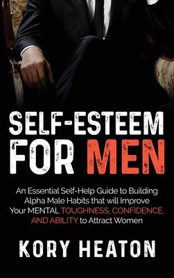 Self-Esteem for Men: An Essential Self-Help Guide to Building Alpha Male Habits that will Improve Your Mental Toughness, Confidence, and Ab