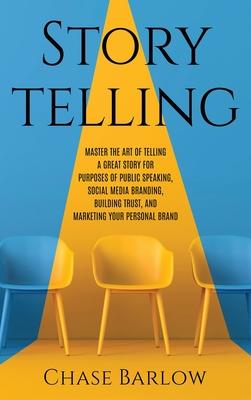 Storytelling: Master the Art of Telling a Great Story for Purposes of Public Speaking, Social Media Branding, Building Trust, and Ma