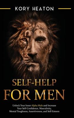 Self-Help for Men: Unlock Your Inner Alpha Male and Increase Your Self-Confidence, Masculinity, Mental Toughness, Assertiveness, and Self