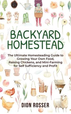 Backyard Homestead: The Ultimate Homesteading Guide to Growing Your Own Food, Raising Chickens, and Mini-Farming for Self Sufficiency and