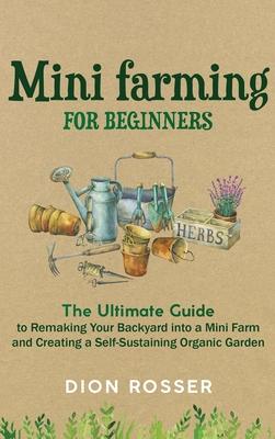 Mini Farming for Beginners: The Ultimate Guide to Remaking Your Backyard into a Mini Farm and Creating a Self-Sustaining Organic Garden Subscription