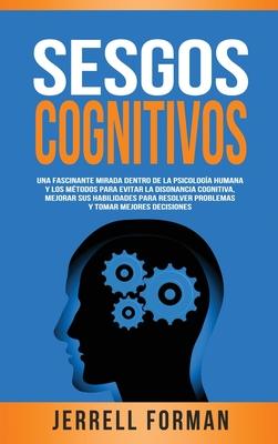 Sesgos Cognitivos: Una Fascinante Mirada dentro de la Psicologa Humana y los Mtodos para Evitar la Disonancia Cognitiva, Mejorar sus Ha