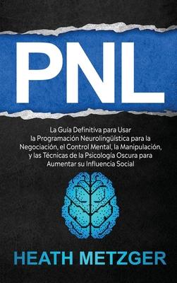 Pnl: La gua definitiva para usar la programacin neurolingstica para la negociacin, el control mental, la manipulacin,