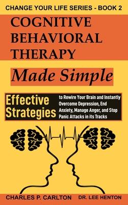 Cognitive Behavioral Therapy Made Simple: Effective Strategies to Rewire Your Brain and Instantly Overcome Depression, End Anxiety, Manage Anger and S