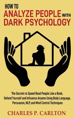 How to Analyze People with Dark Psychology: The Secrets to Speed Read People Like a Book, Defend Yourself and Influence Anyone Using Body Language, Pe