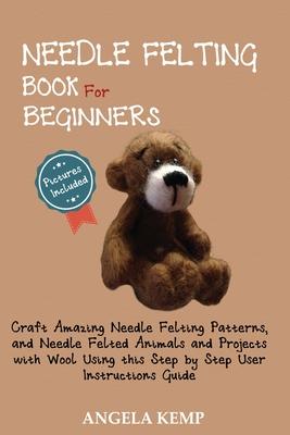 Needle Felting Book for Beginners: Craft Amazing Needle Felting Patterns, and Needle Felted Animals and Projects with Wool Using this Step by Step Use