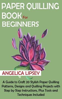 Paper Quilling Book for Beginners: A Guide to Craft 20 Stylish Paper Quilling Patterns, Designs and Quilling Projects with Step by Step Instructions,