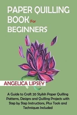 Paper Quilling Book for Beginners: A Guide to Craft 20 Stylish Paper Quilling Patterns, Designs and Quilling Projects with Step by Step Instructions,