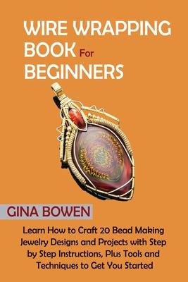 Wire Wrapping Book for Beginners: Learn How to Craft 20 Bead Making Jewelry Designs and Projects with Step by Step Instructions, Plus Tools and Techni