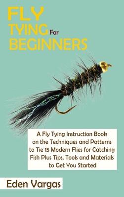 Fly Tying for Beginners: A Fly Tying Instruction Book on the Techniques and Patterns to Tie 15 Modern Flies for Catching Fish Plus Tips, Tools