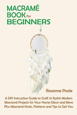 Macram Book for Beginners: A DIY Instruction Guide to Craft 13 Stylish Modern Macram Projects for Your Home Dcor and More Plus Macram Knots, P