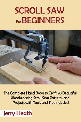 Scroll Saw for Beginners: The Complete Hand Book to Craft 20 Beautiful Woodworking Scroll Saw Patterns and Projects with Tools and Tips Included