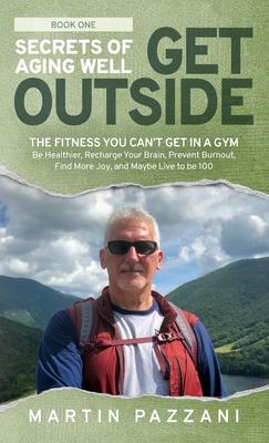 Secrets of Aging Well - Get Outside: The Fitness You Can't Get in a Gym - Be Healthier, Recharge Your Brain, Prevent Burnout, Find More Joy, and Maybe