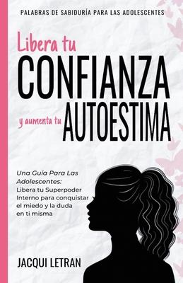 Libera tu CONFIANZA y aumenta tu AUTOESTIMA: Una gua para las adolescentes: Libera tu Superpoder Interno para conquistar el miedo y la duda en ti mis