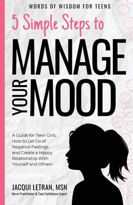 5 Simple Steps to Manage Your Mood: A Guide for Teen Girls: How to Let Go of Negative Feelings and Create a Happy Relationship with Yourself and Other