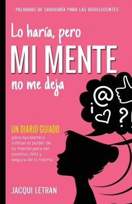 Lo hara, pero MI MENTE no me deja: Un diario guiado para ayudarte a utiliza el poder de tu mente para ser positiva, feliz, y segura de s misma