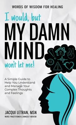 I Would, but My DAMN MIND Won't Let Me!: A Simple Guide to Help You Understand and Manage Your Complex Thoughts and Feelings