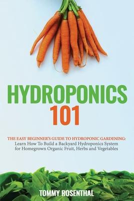 Hydroponics 101: The Easy Beginner's Guide to Hydroponic Gardening. Learn How To Build a Backyard Hydroponics System for Homegrown Orga