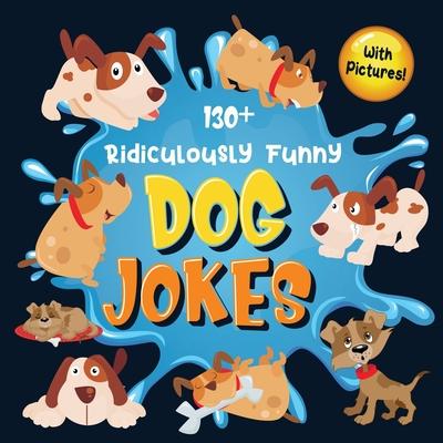 130+ Ridiculously Funny Dog Jokes: Hilarious & Silly Clean Puppy Dog Jokes for Kids So Terrible, Even Your Dog Will Laugh Out Loud! (Funny Dog Gift fo