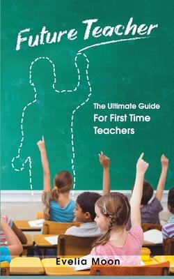 Future Teacher: The Ultimate Guide For First Time Teachers