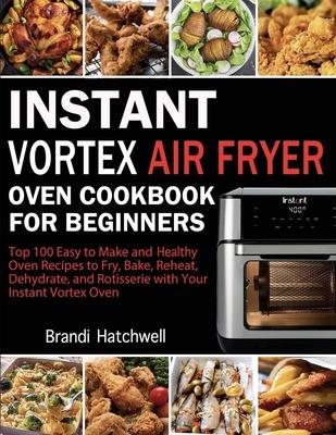 Instant Vortex Air Fryer Oven Cookbook for Beginners: Top 100 Easy to Make and Healthy Oven Recipes to Fry, Bake, Reheat, Dehydrate, and Rotisserie wi