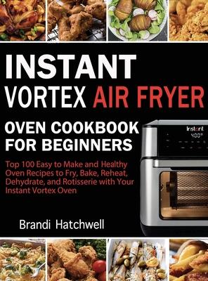 Instant Vortex Air Fryer Oven Cookbook for Beginners: Top 100 Easy to Make and Healthy Oven Recipes to Fry, Bake, Reheat, Dehydrate, and Rotisserie wi