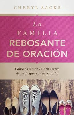 La familia rebosante de oracion: Cmo cambiar la atmsfera de su hogar por la oracin