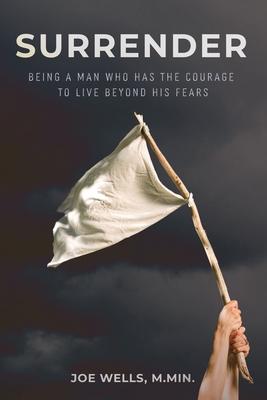 Surrender: Being a Man Who Has the Courage to Live Beyond His Fears