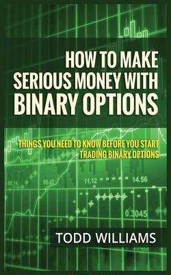 How to Make Serious Money with Binary Options: Things You Need to Know Before You Start Trading Binary Options