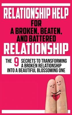 Relationship Help for a Broken, Beaten, and Battered Relationship: The 9 Secrets to Transforming a Broken Relationship into a Beautiful Blossoming One