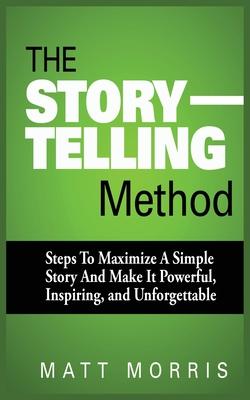 The Storytelling Method: Steps to Maximize a Simple Story and Make It Powerful, Inspiring, and Unforgettable