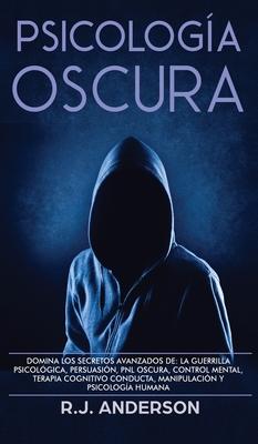 Psicologa Oscura: Domina los secretos avanzados de: la guerrilla psicolgica, persuasin, PNL oscura, control mental, terapia cognitivo