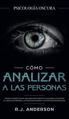 Cmo analizar a las personas: Psicologa Oscura - Tcnicas secretas para analizar e influenciar a cualquiera utilizando el lenguaje corporal, la ...