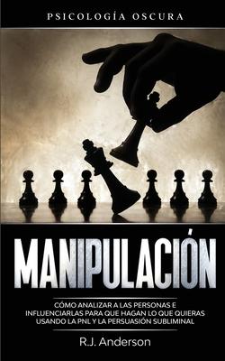 Manipulacin: Psicologa oscura - Cmo analizar a las personas e influenciarlas para que hagan lo que quieras usando la PNL y la per