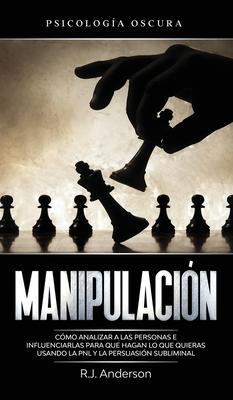 Manipulacin: Psicologa oscura - Cmo analizar a las personas e influenciarlas para que hagan lo que quieras usando la PNL y la per