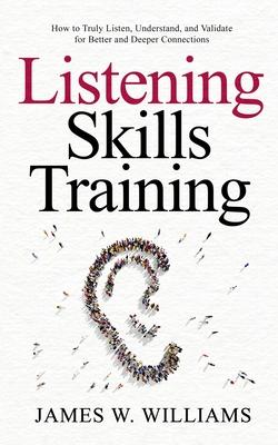 Listening Skills Training: How to Truly Listen, Understand, and Validate for Better and Deeper Connections