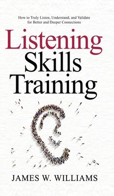 Listening Skills Training: How to Truly Listen, Understand, and Validate for Better and Deeper Connections