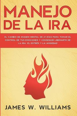 Manejo de la ira: El cambio de imagen mental de 21 das para tomar el control de tus emociones y conseguir liberarte de la ira, el estr