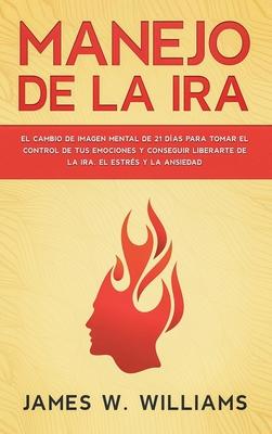 Manejo de la ira: El cambio de imagen mental de 21 das para tomar el control de tus emociones y conseguir liberarte de la ira, el estr