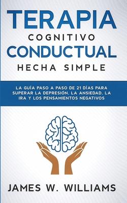 Terapia cognitivo conductual: La gua paso a paso de 21 das para superar la depresin, la ansiedad, la ira y los pensamientos negativos