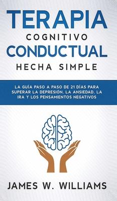 Terapia cognitivo conductual: La gua paso a paso de 21 das para superar la depresin, la ansiedad, la ira y los pensamientos negativos