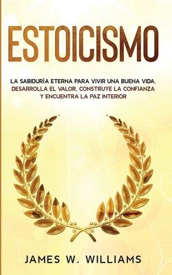 Estoicismo: La sabidura eterna para vivir una buena vida - Desarrolla el valor, construye la confianza y encuentra la paz interio