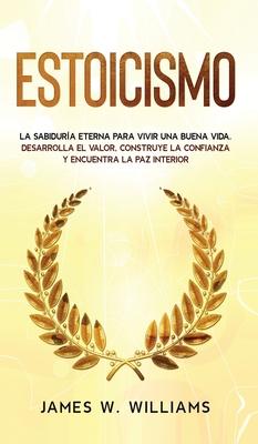 Estoicismo: La sabidura eterna para vivir una buena vida - Desarrolla el valor, construye la confianza y encuentra la paz interio