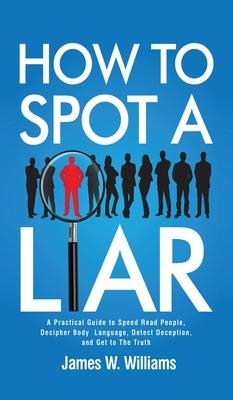 How to Spot a Liar: A Practical Guide to Speed Read People, Decipher Body Language, Detect Deception, and Get to The Truth