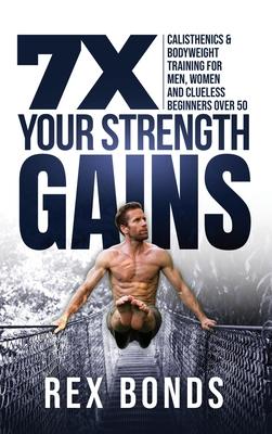 7X Your Strength Gains Even If You're a Man, Woman or Clueless Beginner Over 50: Bodyweight Training Exercises and Workouts A.K.A. Calisthenics