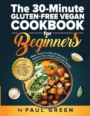 The 30-Minute Gluten-free Vegan Cookbook for Beginners: 150 Simple, Delicious, and Nutritious, Plant-based Gluten-free Recipes. Make Them In Under 30