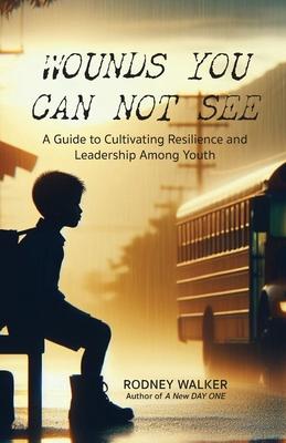 Wounds You Can Not See: A Guide to Cultivating Resilience and Leadership among Youth