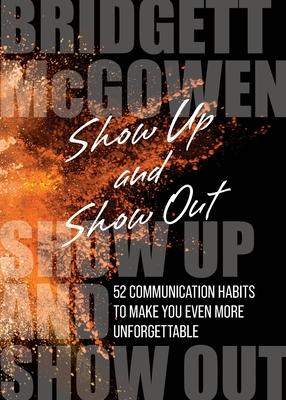 Show Up and Show Out: 52 Communication Habits to Make You Even More Unforgettable